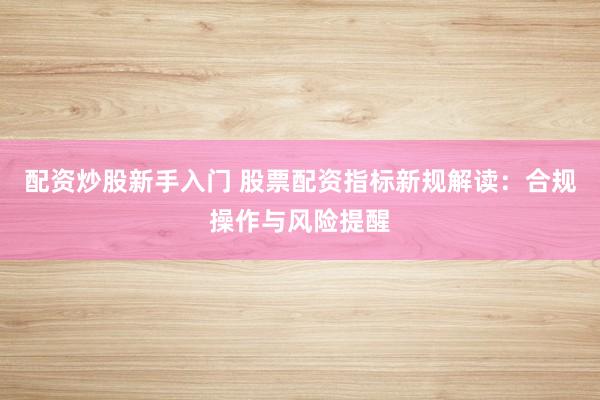 配资炒股新手入门 股票配资指标新规解读：合规操作与风险提醒