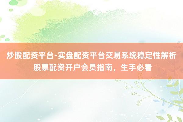 炒股配资平台-实盘配资平台交易系统稳定性解析 股票配资开户会员指南，生手必看