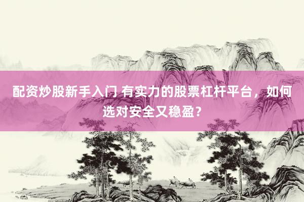 配资炒股新手入门 有实力的股票杠杆平台，如何选对安全又稳盈？