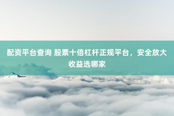 配资平台查询 股票十倍杠杆正规平台，安全放大收益选哪家