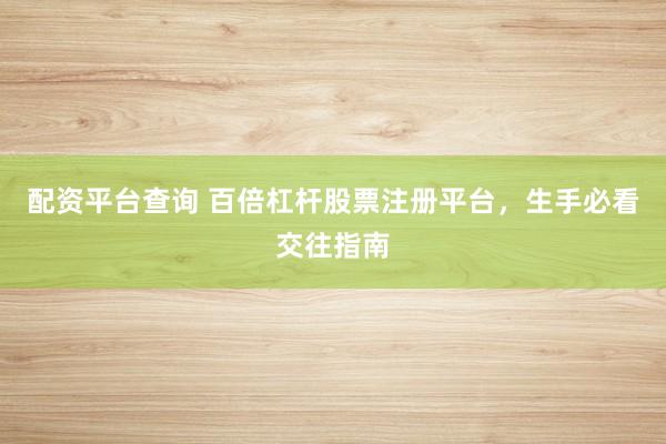 配资平台查询 百倍杠杆股票注册平台，生手必看交往指南