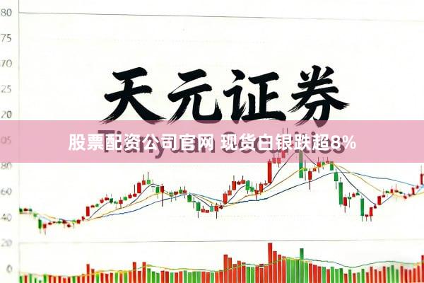 股票配资公司官网 现货白银跌超8%