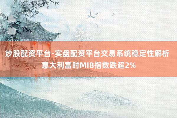 炒股配资平台-实盘配资平台交易系统稳定性解析 意大利富时MIB指数跌超2%