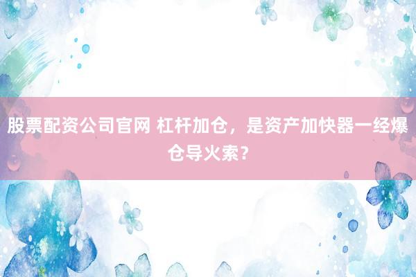 股票配资公司官网 杠杆加仓,是资产加快器一经爆仓导火索?