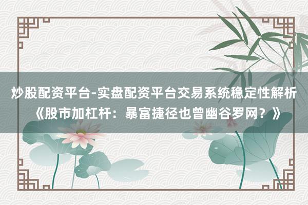 炒股配资平台-实盘配资平台交易系统稳定性解析 《股市加杠杆：暴富捷径也曾幽谷罗网？》