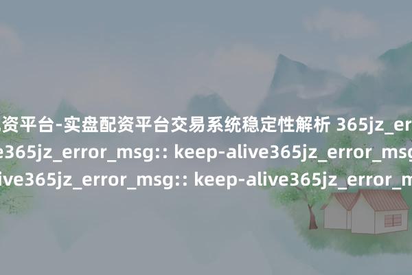 炒股配资平台-实盘配资平台交易系统稳定性解析 365jz_error_msg:: keep-alive365jz_error_msg:: keep-alive365jz_error_msg:: keep-alive365jz_error_msg:: keep-alive365jz_error_msg:: keep-alive365jz_error_msg:: keep-alive365jz_error_msg:: keep-alive杠杆交往放大收益,股票投资需严慎