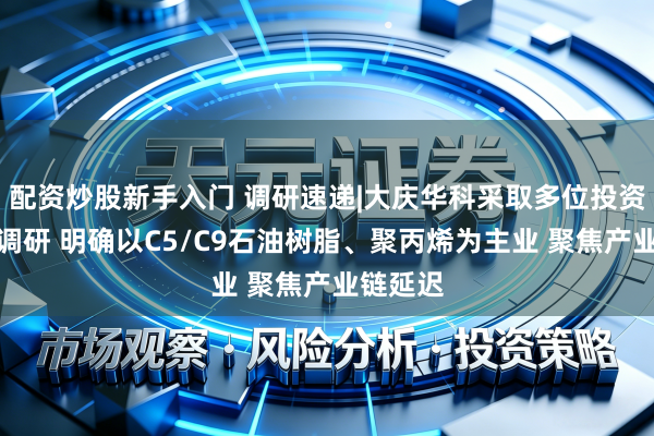 配资炒股新手入门 调研速递|大庆华科采取多位投资者线上调研 明确以C5/C9石油树脂、聚丙烯为主业 聚焦产业链延迟