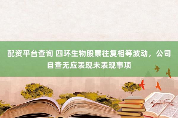 配资平台查询 四环生物股票往复相等波动，公司自查无应表现未表现事项