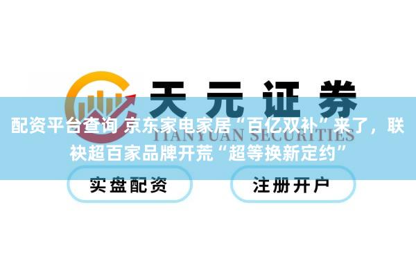 配资平台查询 京东家电家居“百亿双补”来了，联袂超百家品牌开荒“超等换新定约”