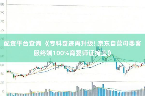 配资平台查询 《专科奇迹再升级! 京东自营母婴客服终端100%育婴师证掩盖》