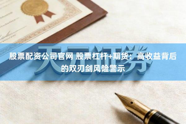 股票配资公司官网 股票杠杆+期货：高收益背后的双刃剑风险警示