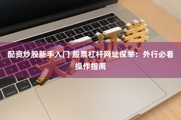 配资炒股新手入门 股票杠杆网址保举：外行必看操作指南