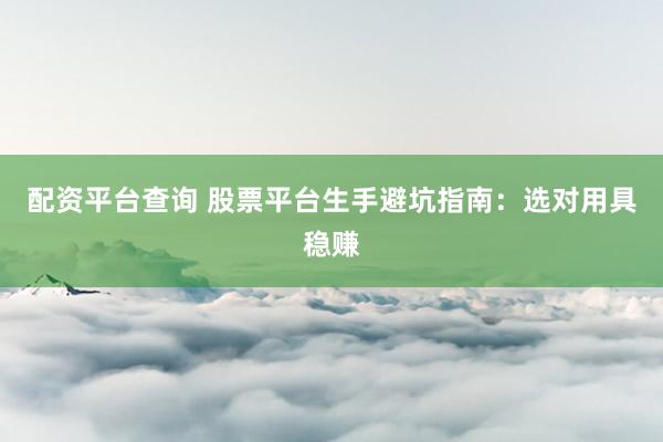 配资平台查询 股票平台生手避坑指南：选对用具稳赚