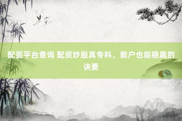 配资平台查询 配资炒股真专科，散户也能稳赢的诀要