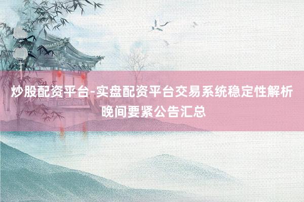 炒股配资平台-实盘配资平台交易系统稳定性解析 晚间要紧公告汇总