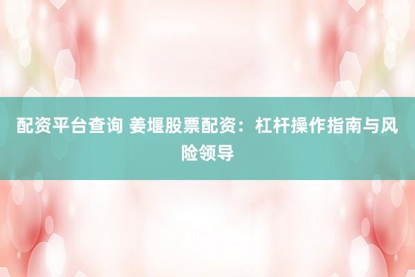 配资平台查询 姜堰股票配资：杠杆操作指南与风险领导
