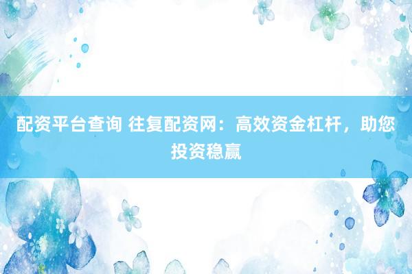配资平台查询 往复配资网：高效资金杠杆，助您投资稳赢
