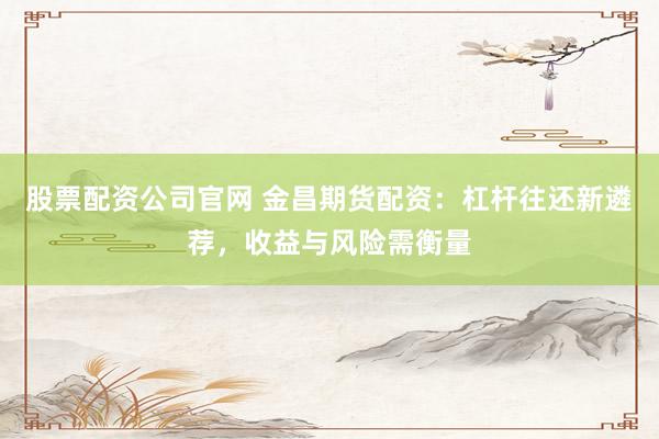 股票配资公司官网 金昌期货配资：杠杆往还新遴荐，收益与风险需衡量