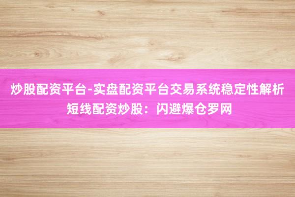 炒股配资平台-实盘配资平台交易系统稳定性解析 短线配资炒股：闪避爆仓罗网
