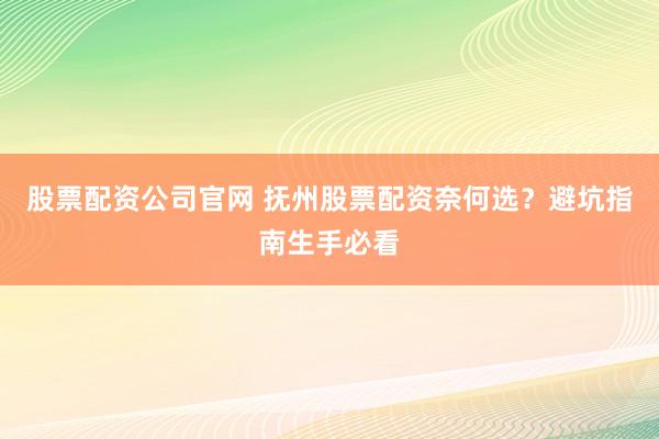 股票配资公司官网 抚州股票配资奈何选？避坑指南生手必看
