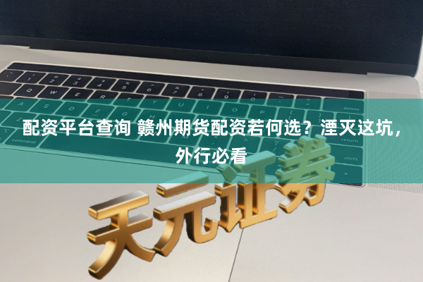 配资平台查询 赣州期货配资若何选？湮灭这坑，外行必看