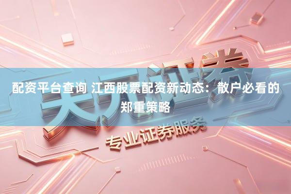 配资平台查询 江西股票配资新动态：散户必看的郑重策略