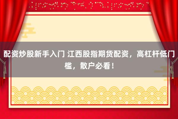 配资炒股新手入门 江西股指期货配资，高杠杆低门槛，散户必看！