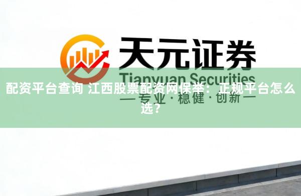 配资平台查询 江西股票配资网保举：正规平台怎么选？