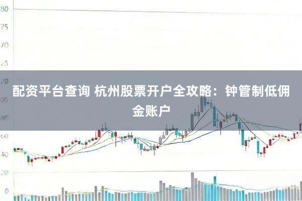 配资平台查询 杭州股票开户全攻略：钟管制低佣金账户
