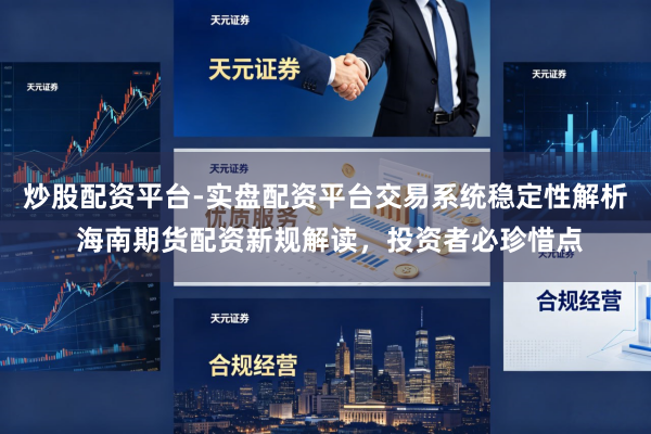 炒股配资平台-实盘配资平台交易系统稳定性解析 海南期货配资新规解读，投资者必珍惜点