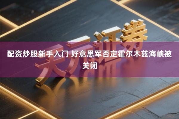 配资炒股新手入门 好意思军否定霍尔木兹海峡被关闭