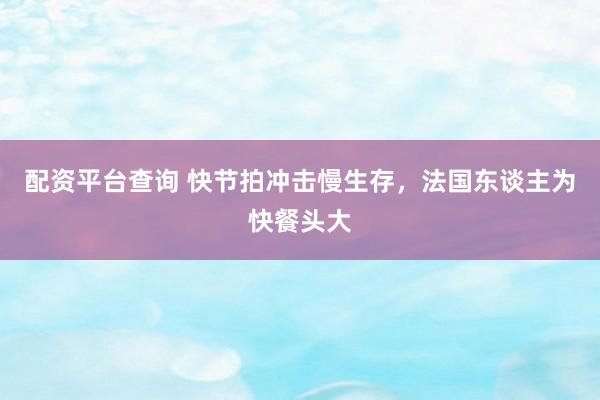 配资平台查询 快节拍冲击慢生存,法国东谈主为快餐头大