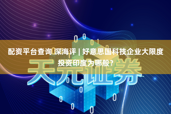 配资平台查询 深海评 | 好意思国科技企业大限度投资印度为哪般？