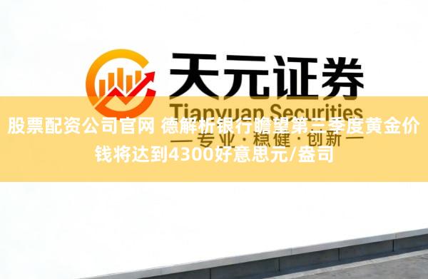 股票配资公司官网 德解析银行瞻望第三季度黄金价钱将达到4300好意思元/盎司