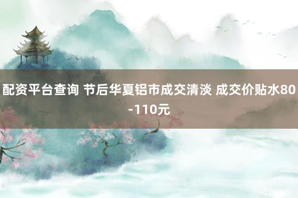 配资平台查询 节后华夏铝市成交清淡 成交价贴水80-110元
