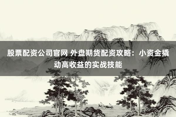 股票配资公司官网 外盘期货配资攻略：小资金撬动高收益的实战技能