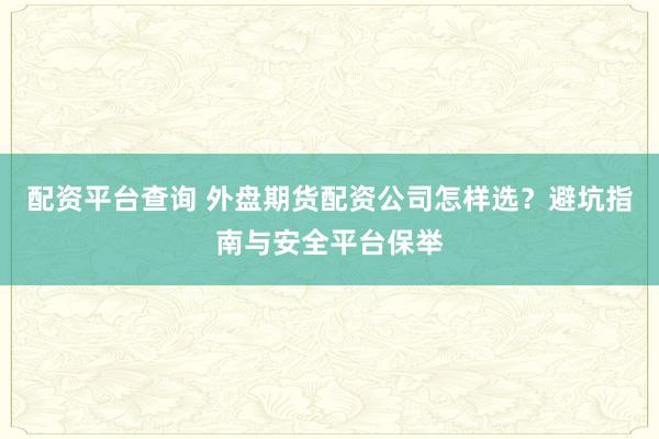配资平台查询 外盘期货配资公司怎样选？避坑指南与安全平台保举