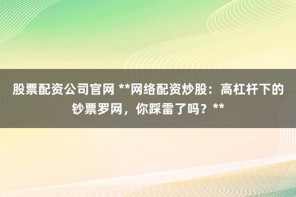 股票配资公司官网 **网络配资炒股：高杠杆下的钞票罗网，你踩雷了吗？**