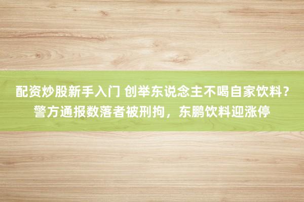 配资炒股新手入门 创举东说念主不喝自家饮料？警方通报数落者被刑拘，东鹏饮料迎涨停
