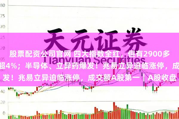 股票配资公司官网 四大指数全红，但有2900多只个股飘绿，科创50涨超4%；半导体、立异药爆发！兆易立异迫临涨停，成交额A股第一｜A股收盘