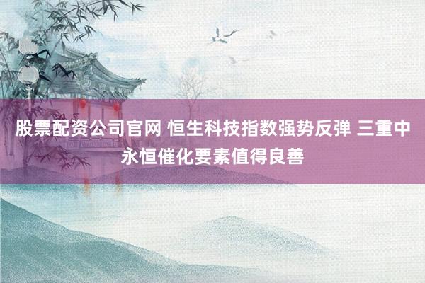 股票配资公司官网 恒生科技指数强势反弹 三重中永恒催化要素值得良善