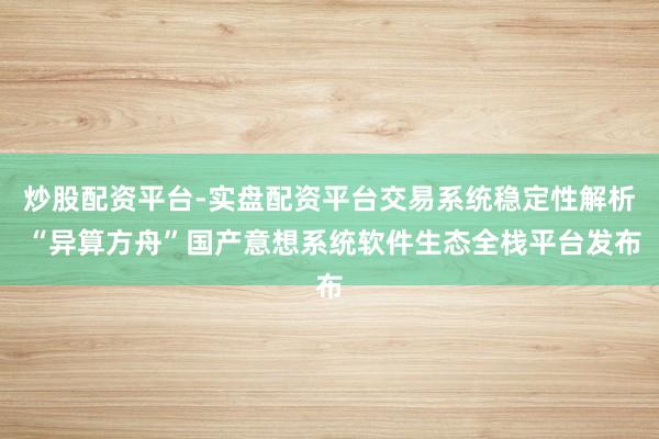 炒股配资平台-实盘配资平台交易系统稳定性解析 “异算方舟”国产意想系统软件生态全栈平台发布