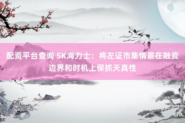 配资平台查询 SK海力士：将左证市集情景在融资边界和时机上保抓天真性