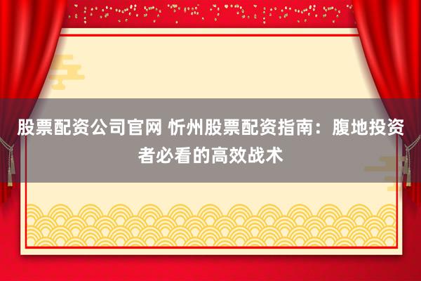 股票配资公司官网 忻州股票配资指南：腹地投资者必看的高效战术