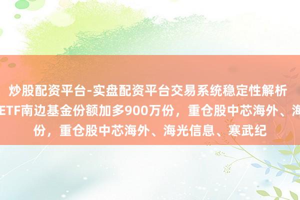 炒股配资平台-实盘配资平台交易系统稳定性解析 7月3日科创芯片ETF南边基金份额加多900万份，重仓股中芯海外、海光信息、寒武纪