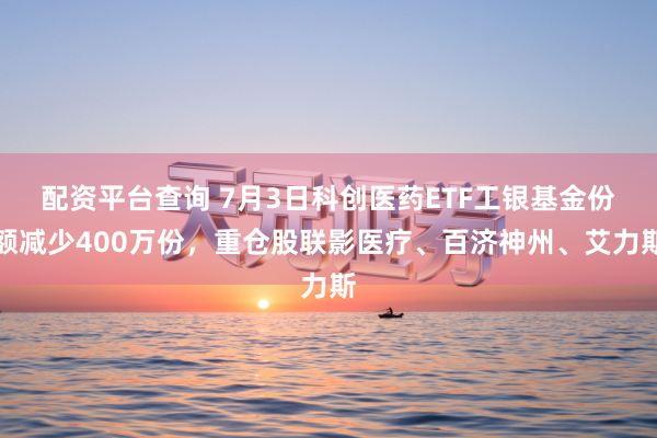 配资平台查询 7月3日科创医药ETF工银基金份额减少400万份，重仓股联影医疗、百济神州、艾力斯