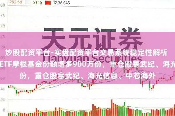 炒股配资平台-实盘配资平台交易系统稳定性解析 7月3日科创信息ETF摩根基金份额增多900万份，重仓股寒武纪、海光信息、中芯海外
