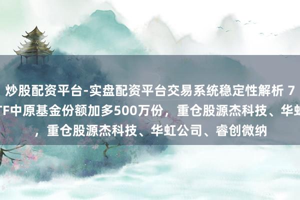 炒股配资平台-实盘配资平台交易系统稳定性解析 7月3日科创100ETF中原基金份额加多500万份，重仓股源杰科技、华虹公司、睿创微纳