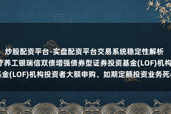 炒股配资平台-实盘配资平台交易系统稳定性解析 工银双债LOF: 对于疗养工银瑞信双债增强债券型证券投资基金(LOF)机构投资者大额申购、如期定额投资业务死心金额的公告