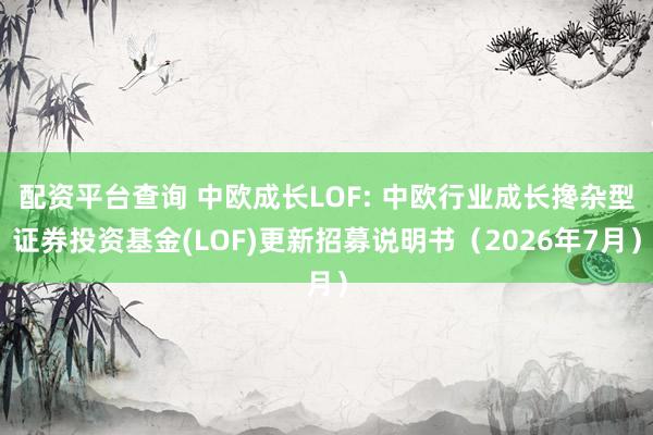 配资平台查询 中欧成长LOF: 中欧行业成长搀杂型证券投资基金(LOF)更新招募说明书(2026年7月)
